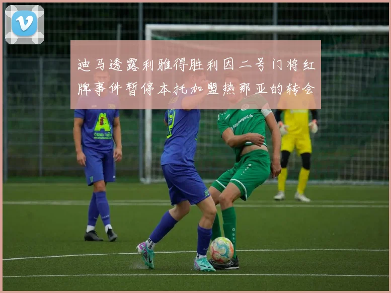 迪马透露利雅得胜利因二号门将红牌事件暂停本托加盟热那亚的转会事宜