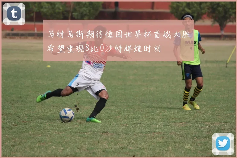 马特乌斯期待德国世界杯首战大胜希望重现8比0沙特辉煌时刻