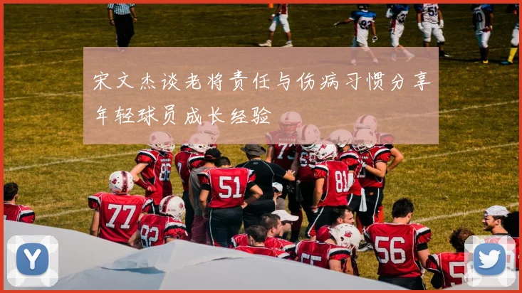 宋文杰谈老将责任与伤病习惯分享年轻球员成长经验