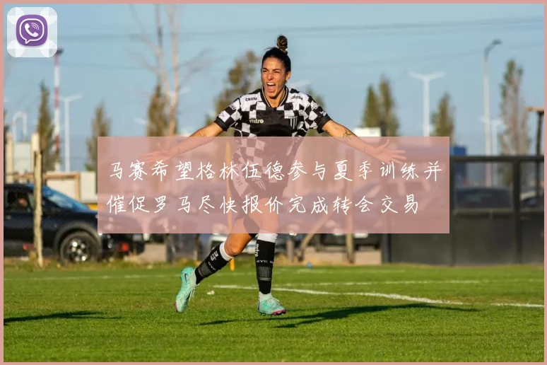马赛希望格林伍德参与夏季训练并催促罗马尽快报价完成转会交易