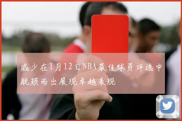 威少在1月12日NBA最佳球员评选中脱颖而出展现卓越表现