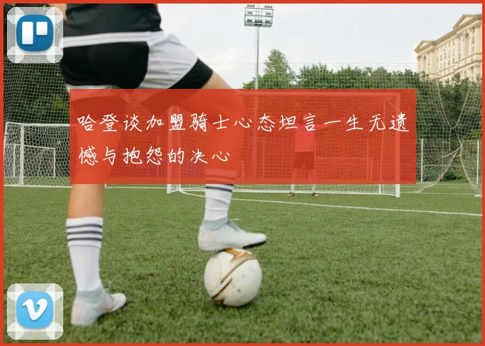 哈登谈加盟骑士心态坦言一生无遗憾与抱怨的决心
