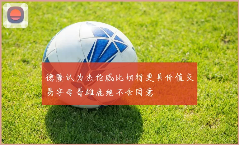 德隆认为杰伦威比切特更具价值交易字母哥雄鹿绝不会同意