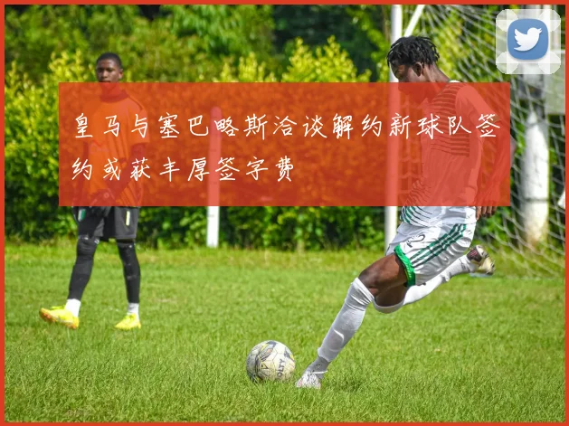 皇马与塞巴略斯洽谈解约新球队签约或获丰厚签字费
