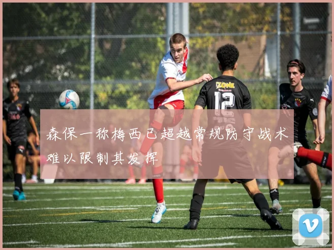 森保一称梅西已超越常规防守战术难以限制其发挥