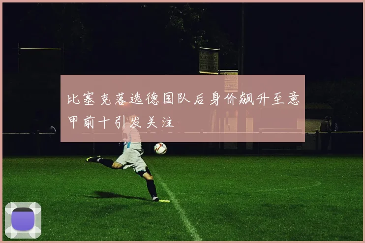 比塞克落选德国队后身价飙升至意甲前十引发关注