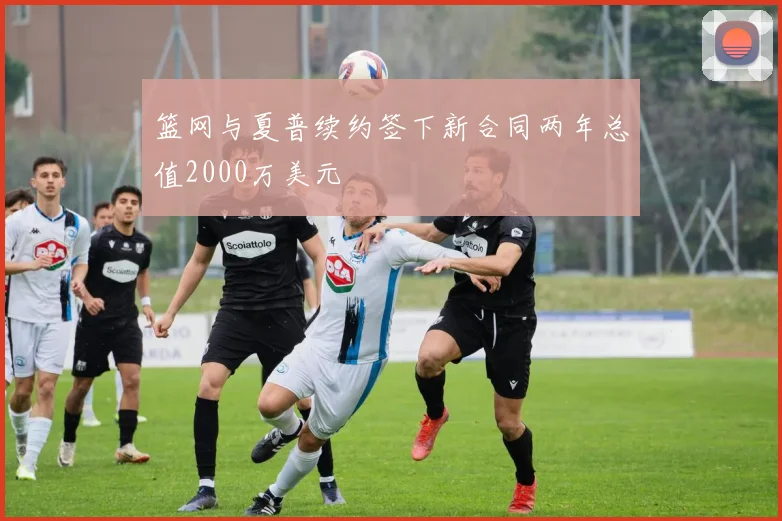 篮网与夏普续约签下新合同两年总值2000万美元