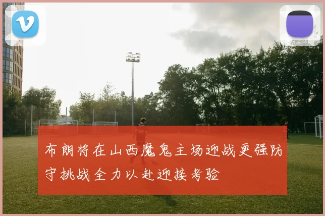 布朗将在山西魔鬼主场迎战更强防守挑战全力以赴迎接考验