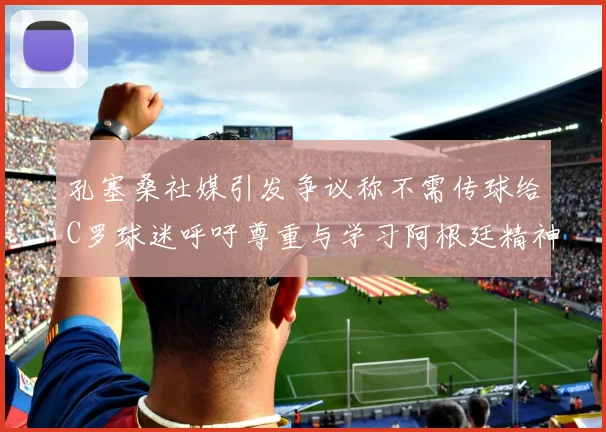 孔塞桑社媒引发争议称不需传球给C罗球迷呼吁尊重与学习阿根廷精神