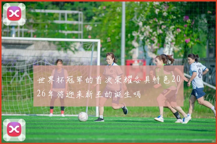 世界杯冠军的首次荣耀各具特色2026年将迎来新王的诞生吗