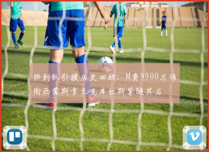 热刺队引援历史回顾：M费9900万领衔西蒙斯索兰克库杜斯紧随其后