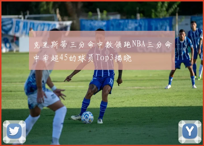 克里斯蒂三分命中数领跑NBA三分命中率超45的球员Top3揭晓