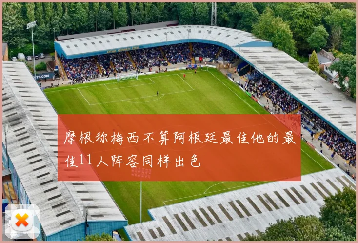 摩根称梅西不算阿根廷最佳他的最佳11人阵容同样出色