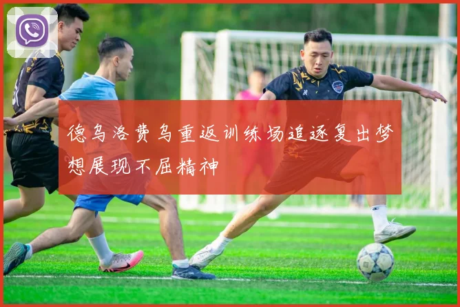 德乌洛费乌重返训练场追逐复出梦想展现不屈精神