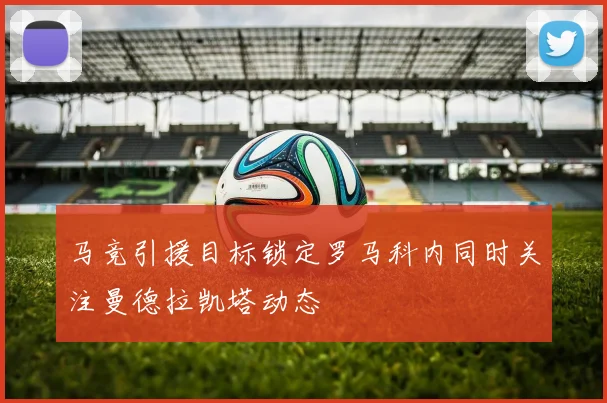 马竞引援目标锁定罗马科内同时关注曼德拉凯塔动态