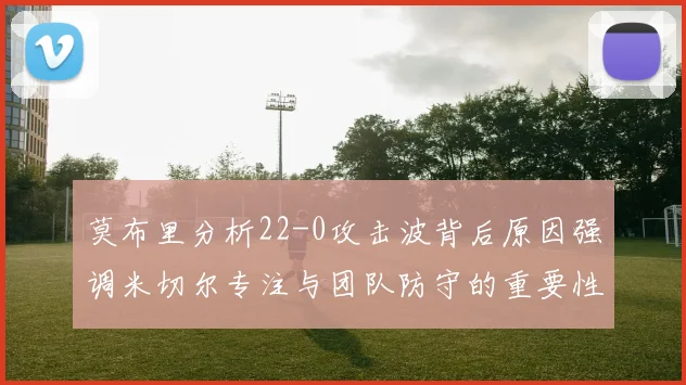 莫布里分析22-0攻击波背后原因强调米切尔专注与团队防守的重要性