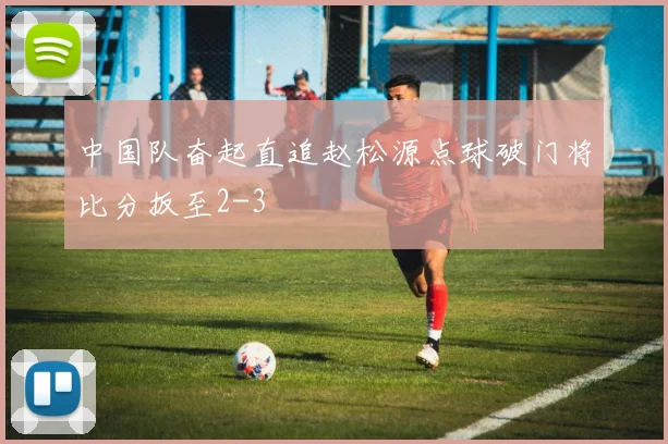 中国队奋起直追赵松源点球破门将比分扳至2-3