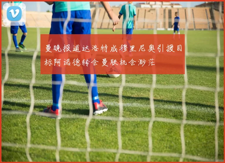 曼晚报道达洛特成穆里尼奥引援目标阿诺德转会曼联机会渺茫
