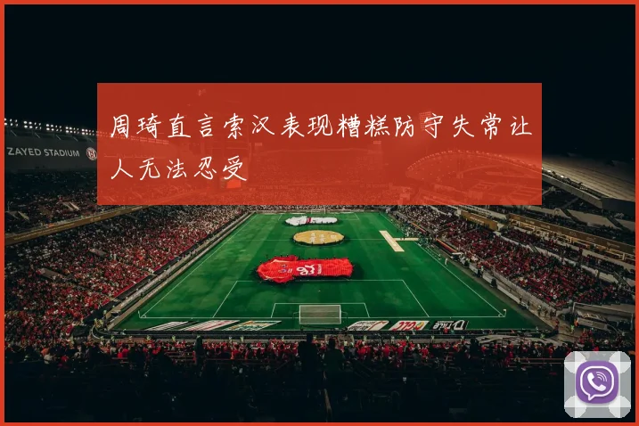 周琦直言索汉表现糟糕防守失常让人无法忍受