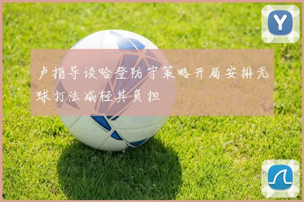 卢指导谈哈登防守策略开局安排无球打法减轻其负担