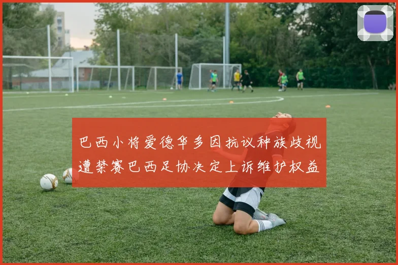 巴西小将爱德华多因抗议种族歧视遭禁赛巴西足协决定上诉维护权益
