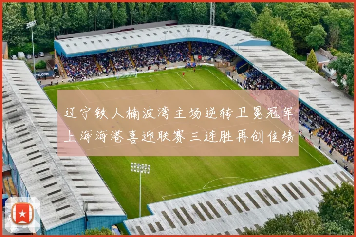 辽宁铁人楠波湾主场逆转卫冕冠军上海海港喜迎联赛三连胜再创佳绩