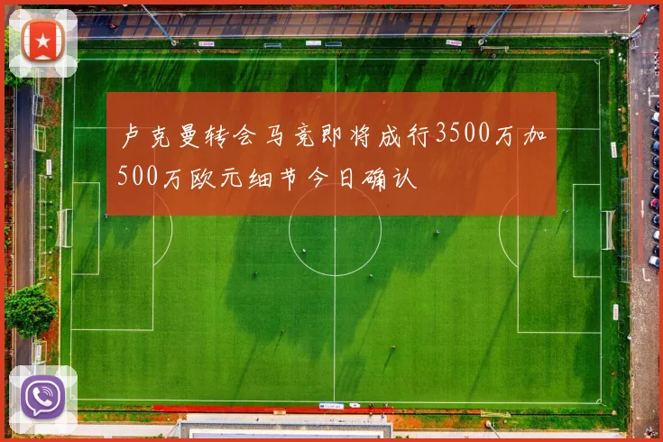 卢克曼转会马竞即将成行3500万加500万欧元细节今日确认