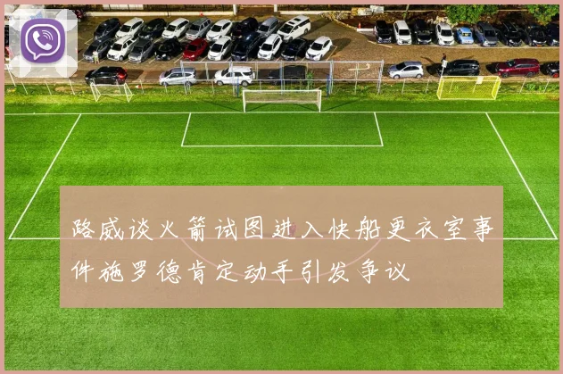 路威谈火箭试图进入快船更衣室事件施罗德肯定动手引发争议