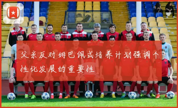 父亲反对姆巴佩式培养计划强调个性化发展的重要性