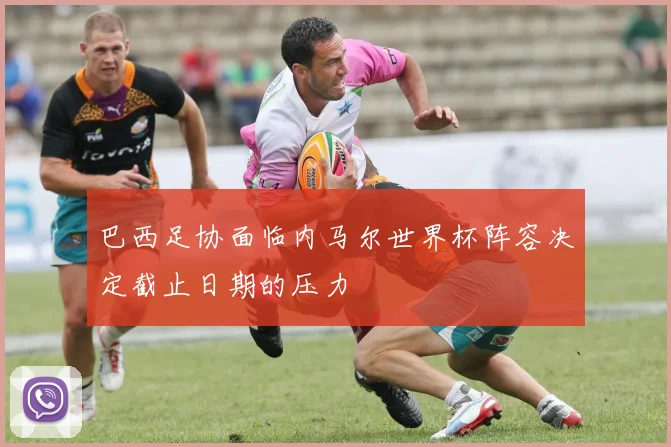 巴西足协面临内马尔世界杯阵容决定截止日期的压力