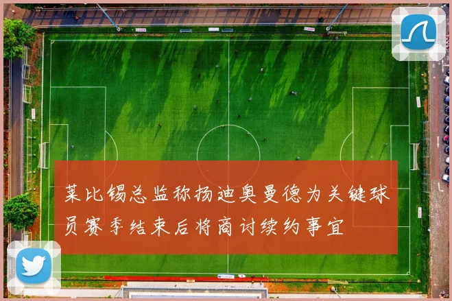 莱比锡总监称扬迪奥曼德为关键球员赛季结束后将商讨续约事宜